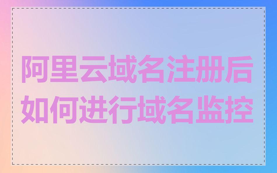 阿里云域名注册后如何进行域名监控