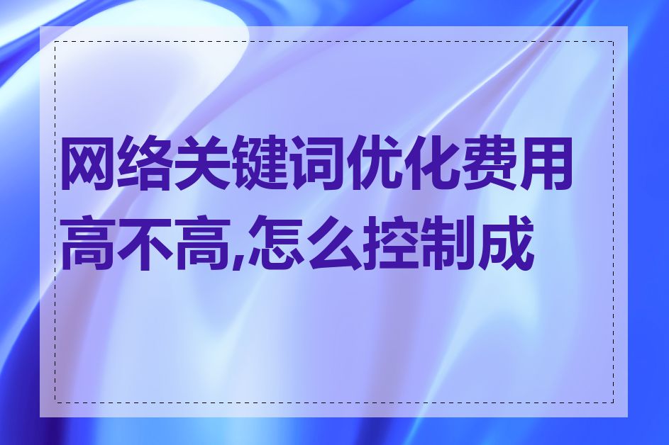 网络关键词优化费用高不高,怎么控制成本