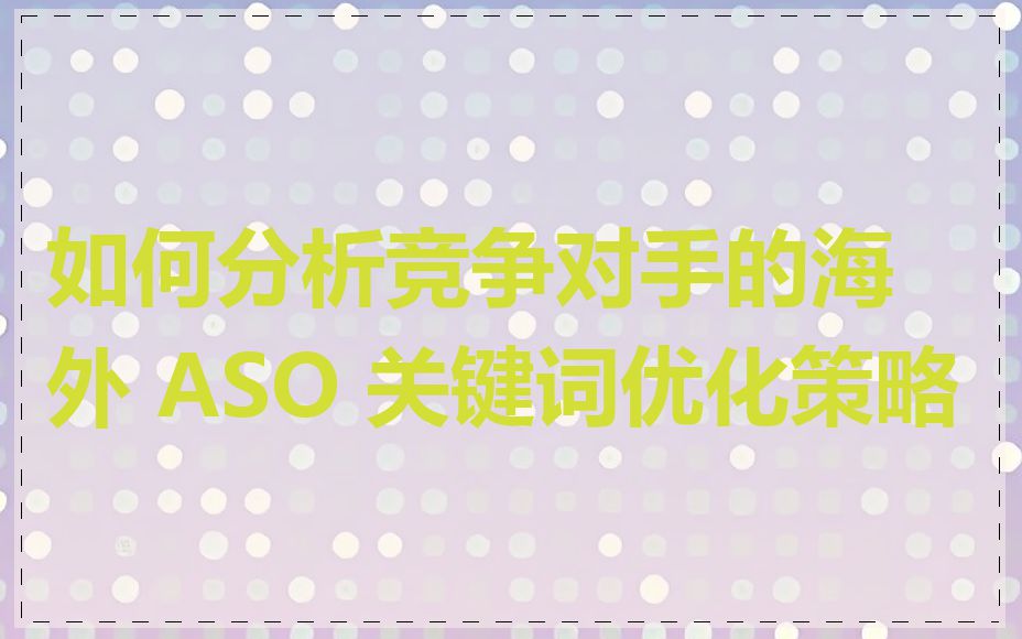 如何分析竞争对手的海外 ASO 关键词优化策略