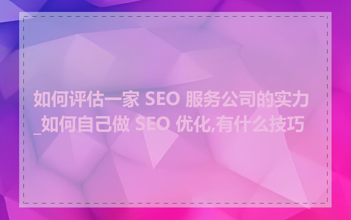 如何评估一家 SEO 服务公司的实力_如何自己做 SEO 优化,有什么技巧