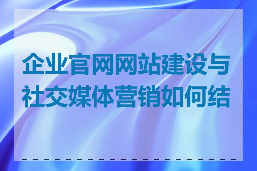 企业官网网站建设与社交媒体营销如何结合