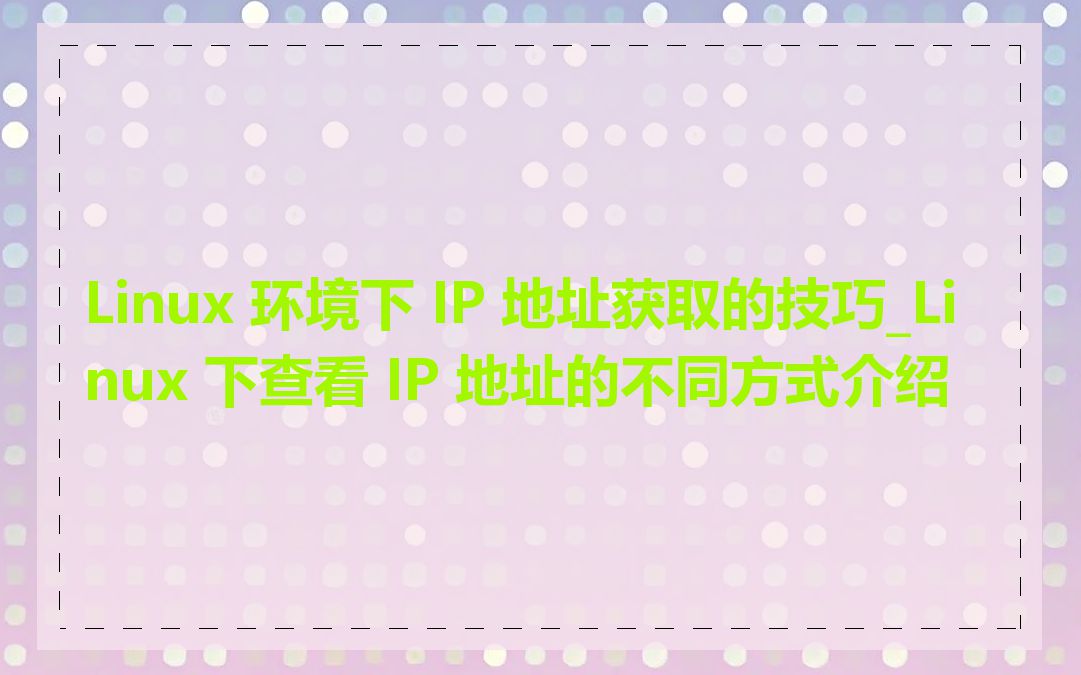 Linux 环境下 IP 地址获取的技巧_Linux 下查看 IP 地址的不同方式介绍