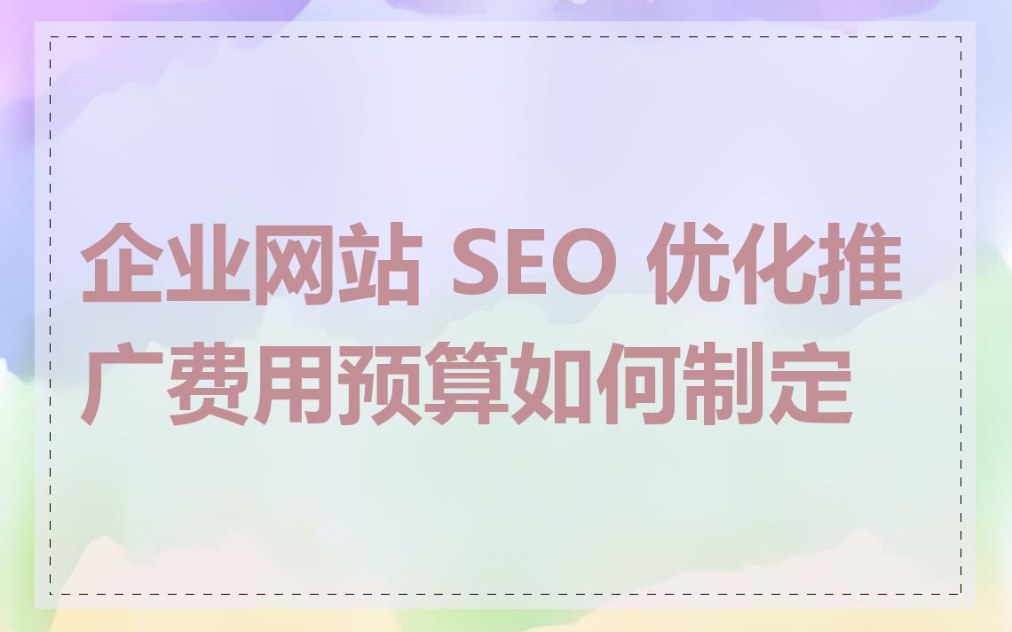 企业网站 SEO 优化推广费用预算如何制定