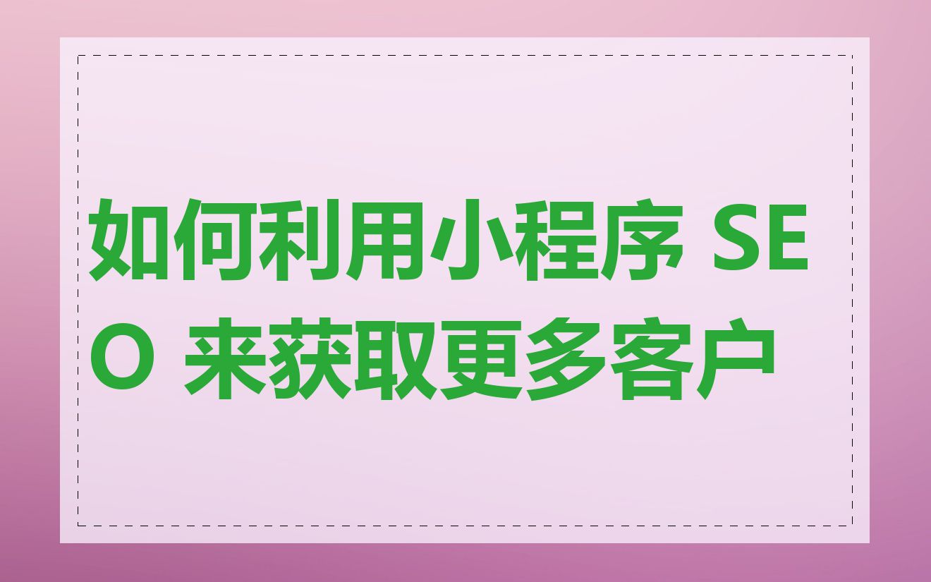 如何利用小程序 SEO 来获取更多客户