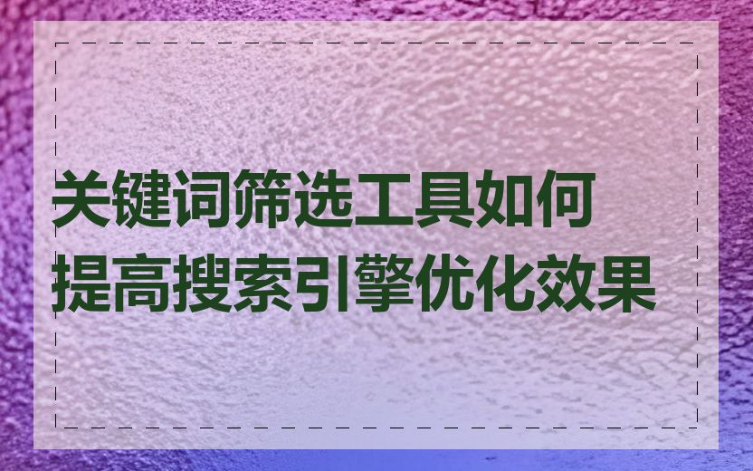 关键词筛选工具如何提高搜索引擎优化效果