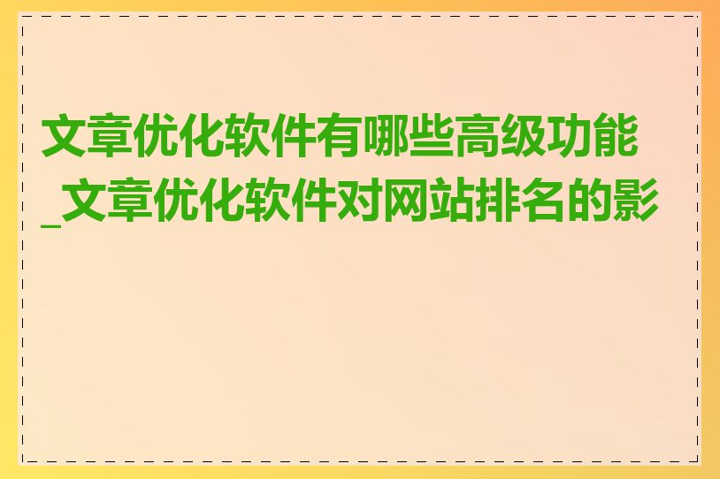 文章优化软件有哪些高级功能_文章优化软件对网站排名的影响