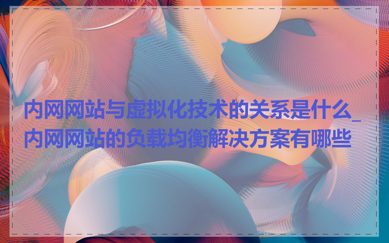 内网网站与虚拟化技术的关系是什么_内网网站的负载均衡解决方案有哪些