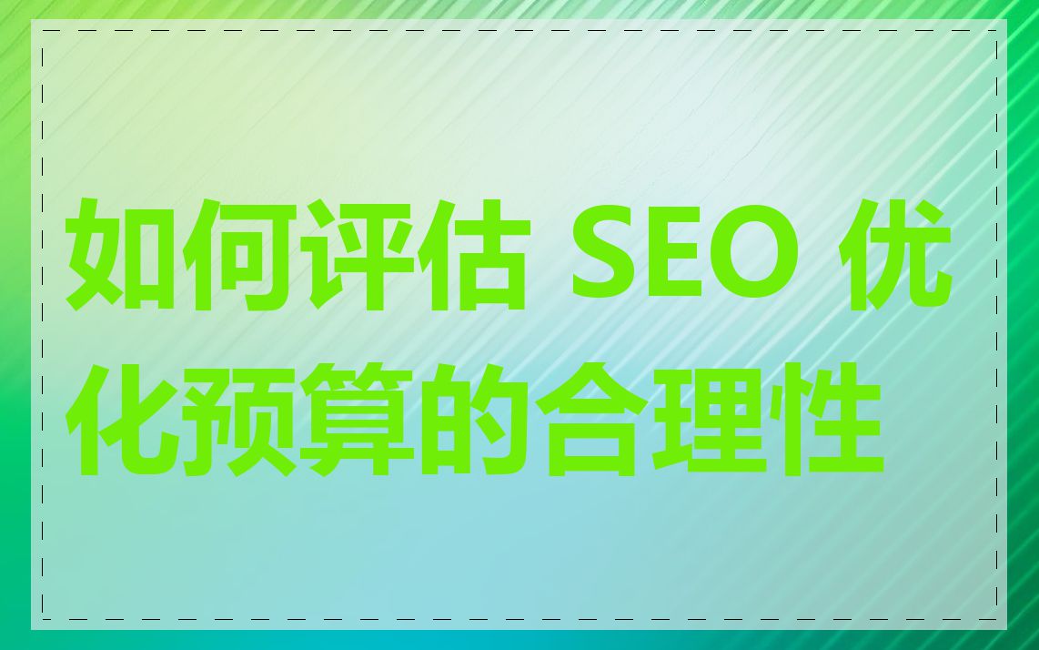 如何评估 SEO 优化预算的合理性