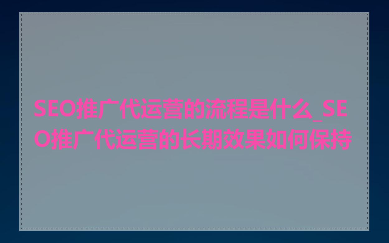 SEO推广代运营的流程是什么_SEO推广代运营的长期效果如何保持