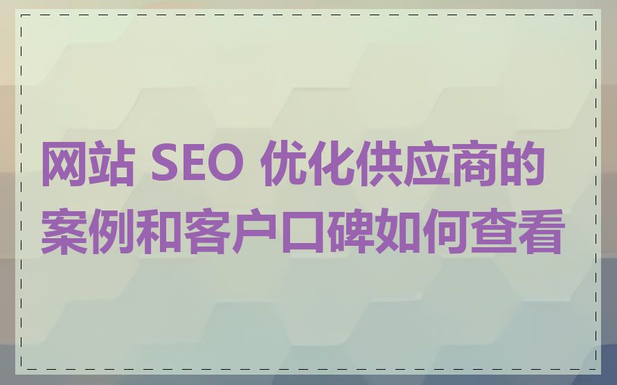 网站 SEO 优化供应商的案例和客户口碑如何查看