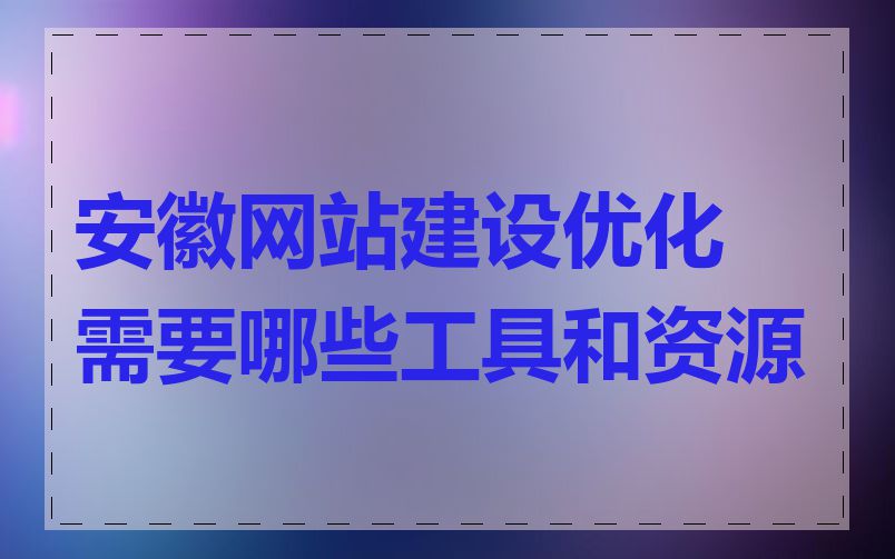 安徽网站建设优化需要哪些工具和资源