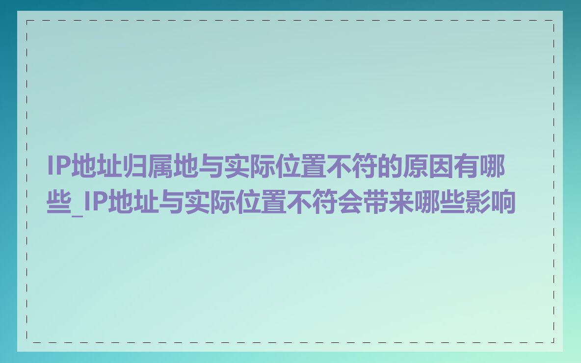 IP地址归属地与实际位置不符的原因有哪些_IP地址与实际位置不符会带来哪些影响