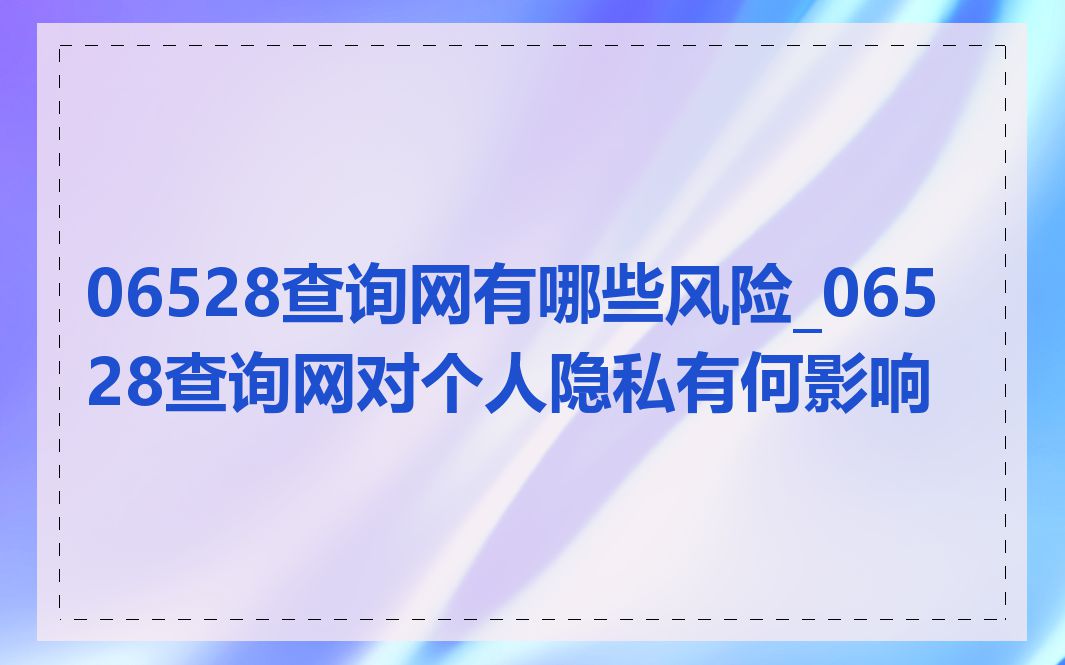 06528查询网有哪些风险_06528查询网对个人隐私有何影响