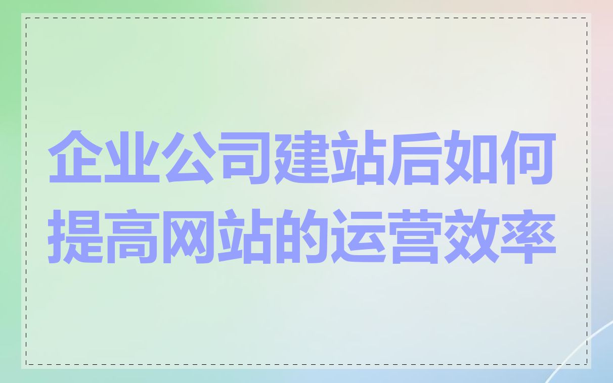 企业公司建站后如何提高网站的运营效率