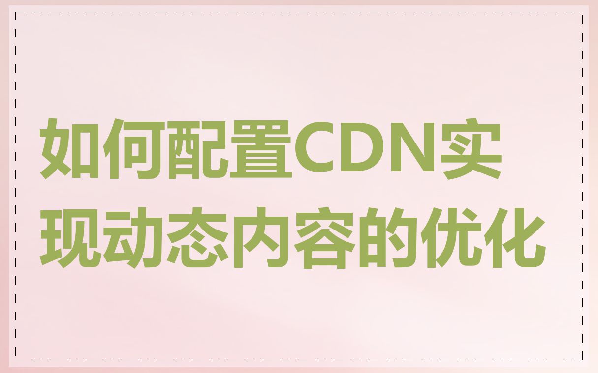 如何配置CDN实现动态内容的优化