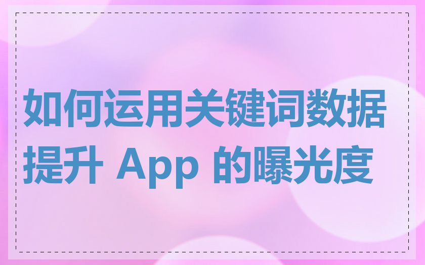 如何运用关键词数据提升 App 的曝光度