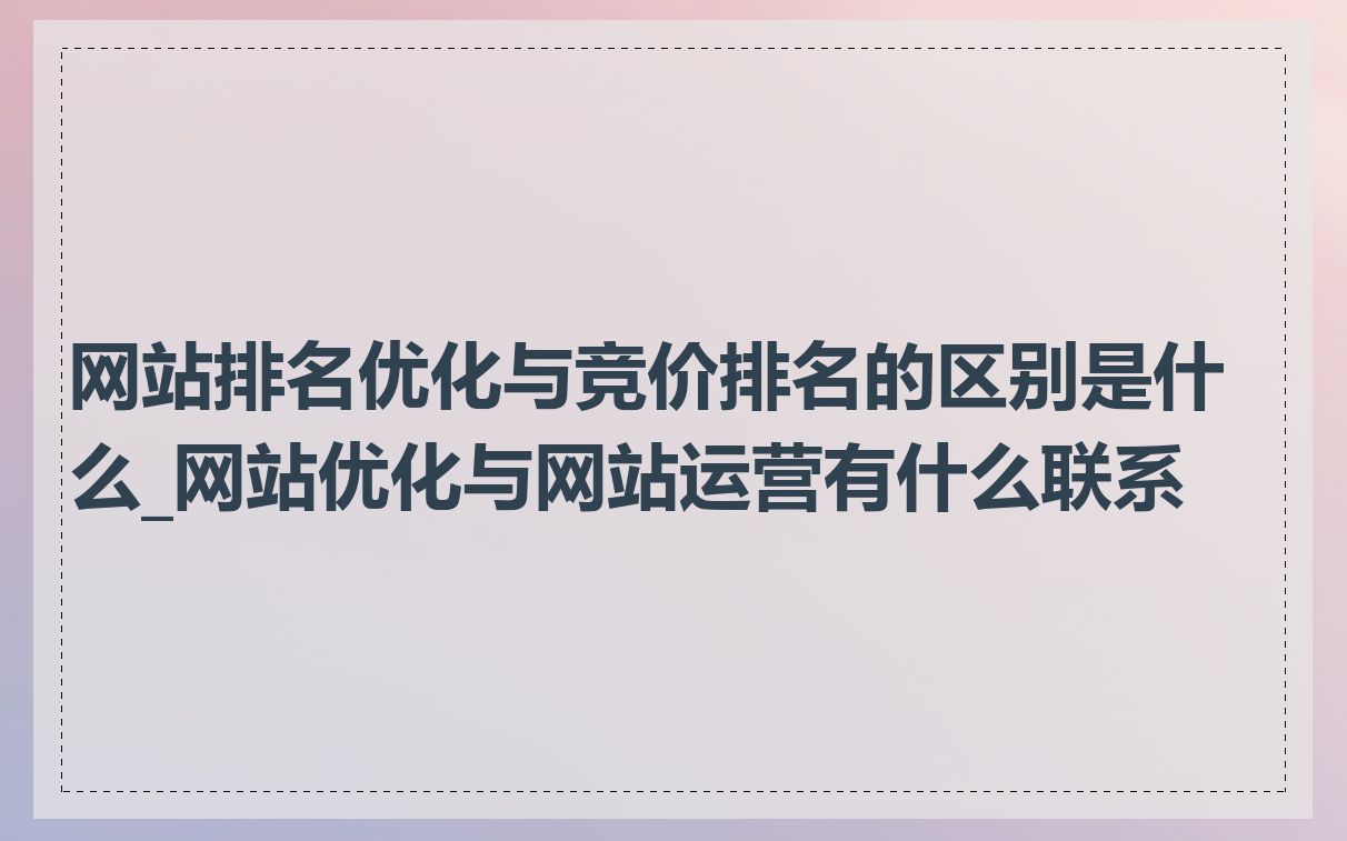 网站排名优化与竞价排名的区别是什么_网站优化与网站运营有什么联系