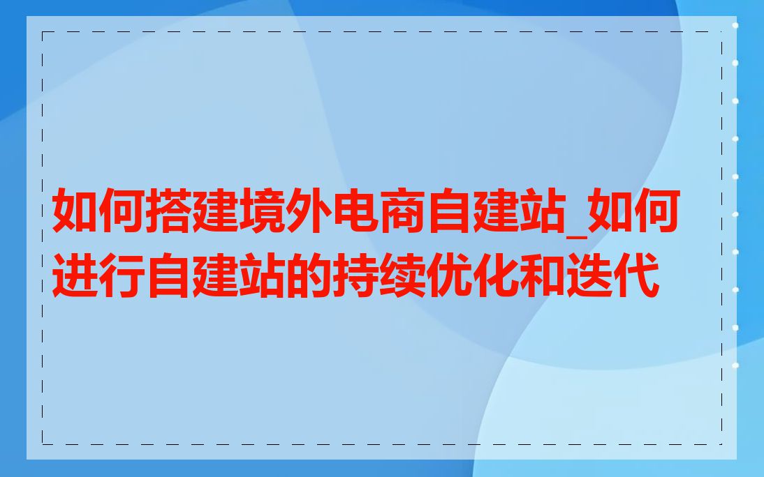 如何搭建境外电商自建站_如何进行自建站的持续优化和迭代