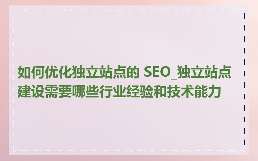 如何优化独立站点的 SEO_独立站点建设需要哪些行业经验和技术能力