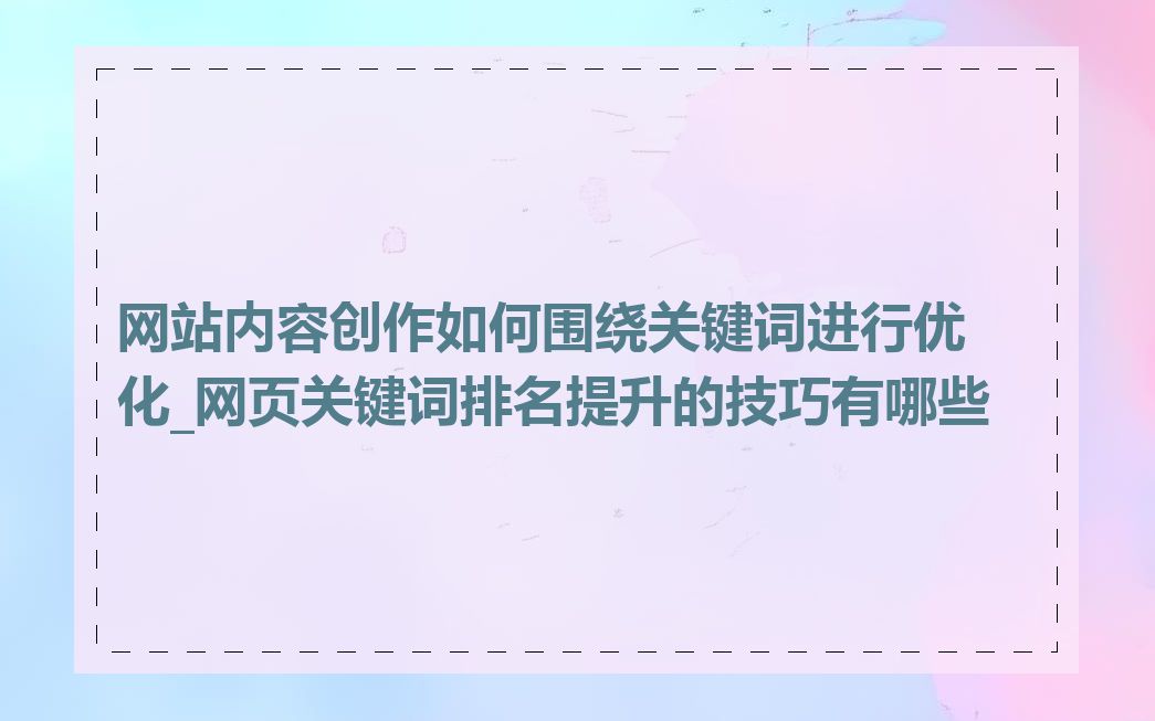 网站内容创作如何围绕关键词进行优化_网页关键词排名提升的技巧有哪些