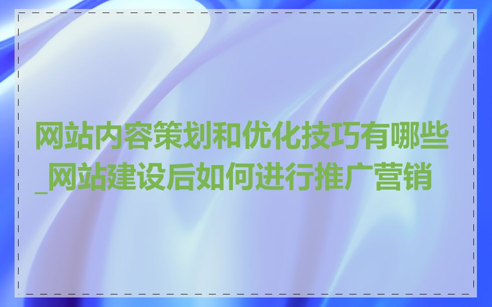 网站内容策划和优化技巧有哪些_网站建设后如何进行推广营销