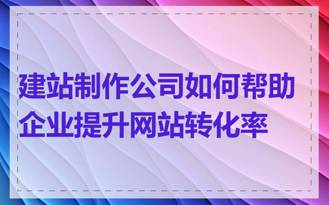 建站制作公司如何帮助企业提升网站转化率