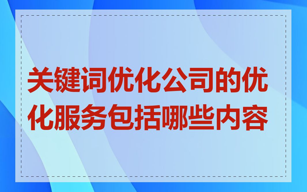 关键词优化公司的优化服务包括哪些内容