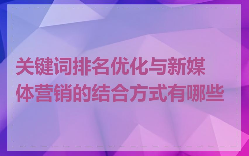 关键词排名优化与新媒体营销的结合方式有哪些