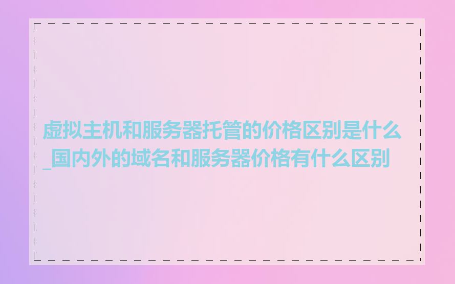 虚拟主机和服务器托管的价格区别是什么_国内外的域名和服务器价格有什么区别