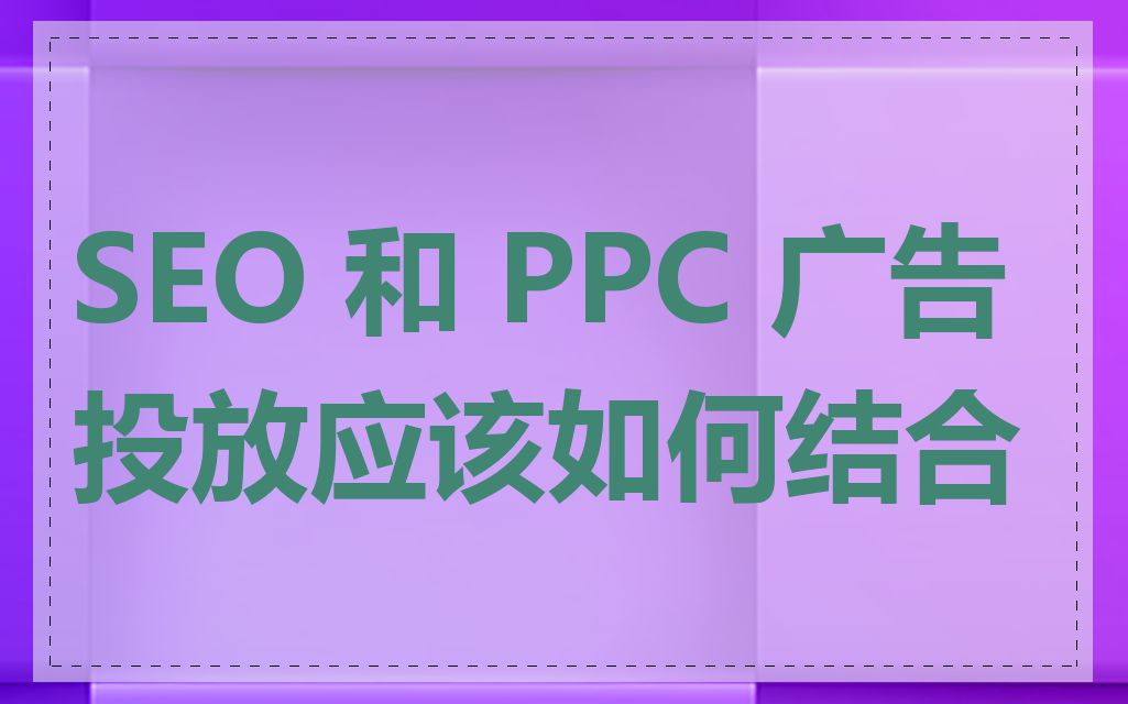 SEO 和 PPC 广告投放应该如何结合