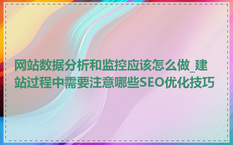 网站数据分析和监控应该怎么做_建站过程中需要注意哪些SEO优化技巧