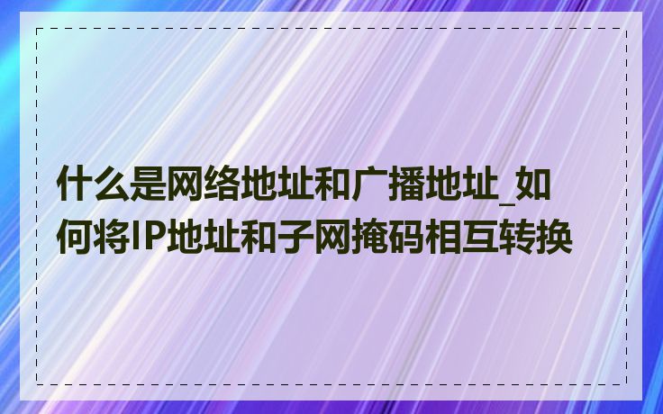 什么是网络地址和广播地址_如何将IP地址和子网掩码相互转换