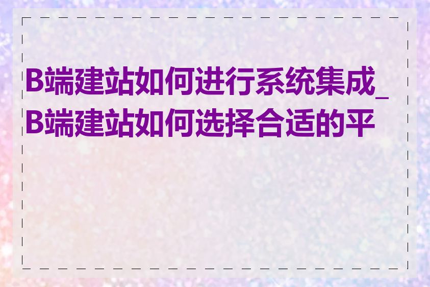 B端建站如何进行系统集成_B端建站如何选择合适的平台