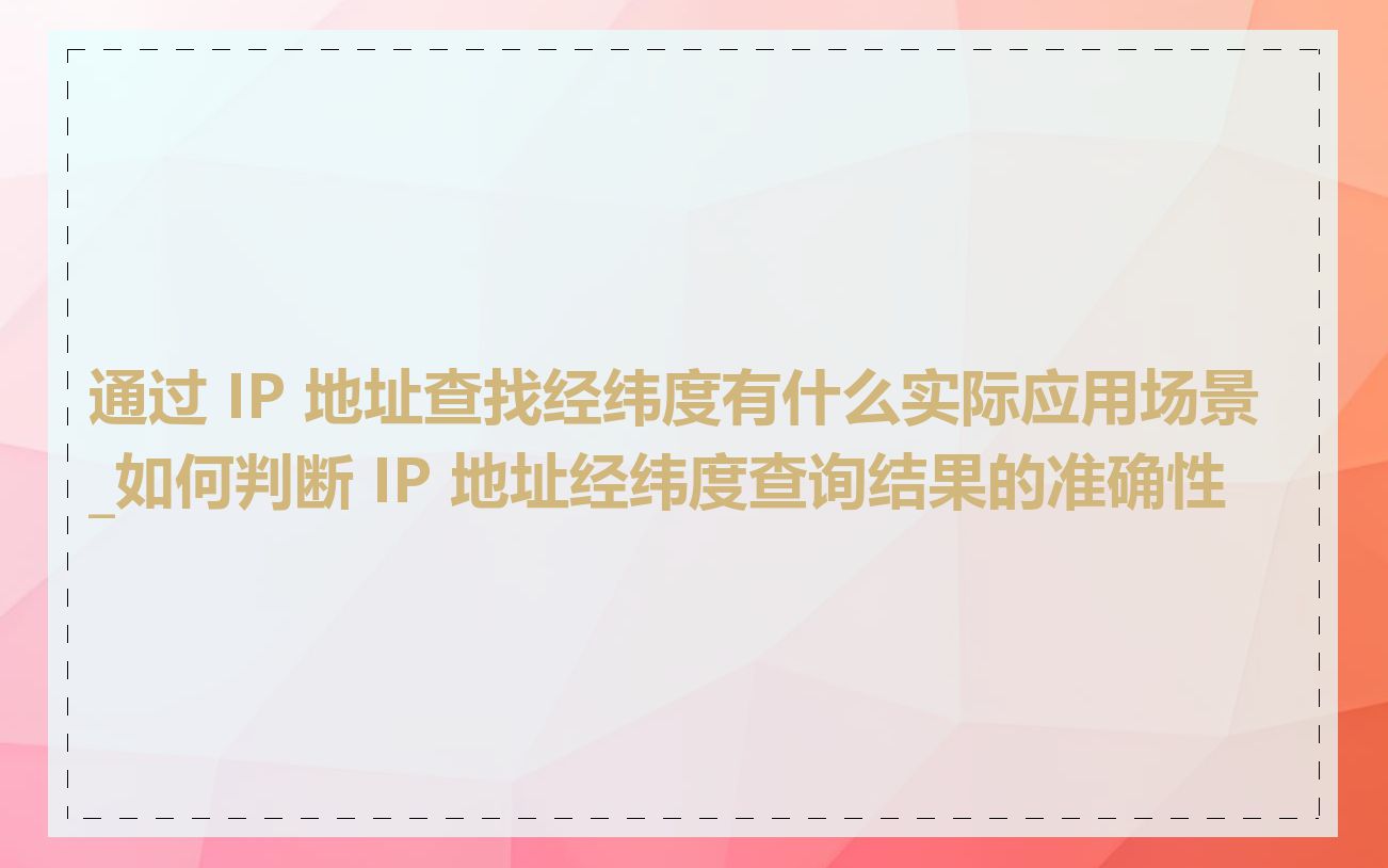 通过 IP 地址查找经纬度有什么实际应用场景_如何判断 IP 地址经纬度查询结果的准确性