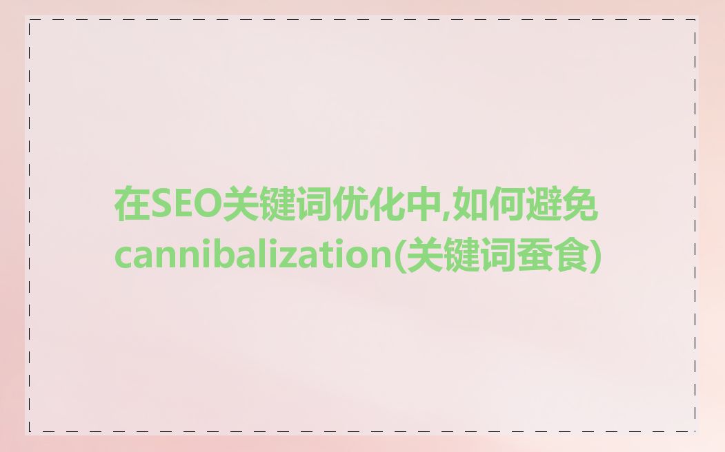 在SEO关键词优化中,如何避免cannibalization(关键词蚕食)