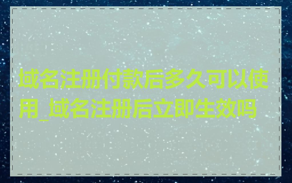 域名注册付款后多久可以使用_域名注册后立即生效吗