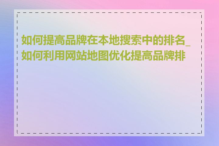 如何提高品牌在本地搜索中的排名_如何利用网站地图优化提高品牌排名