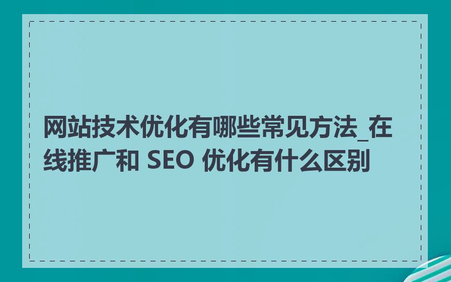 网站技术优化有哪些常见方法_在线推广和 SEO 优化有什么区别