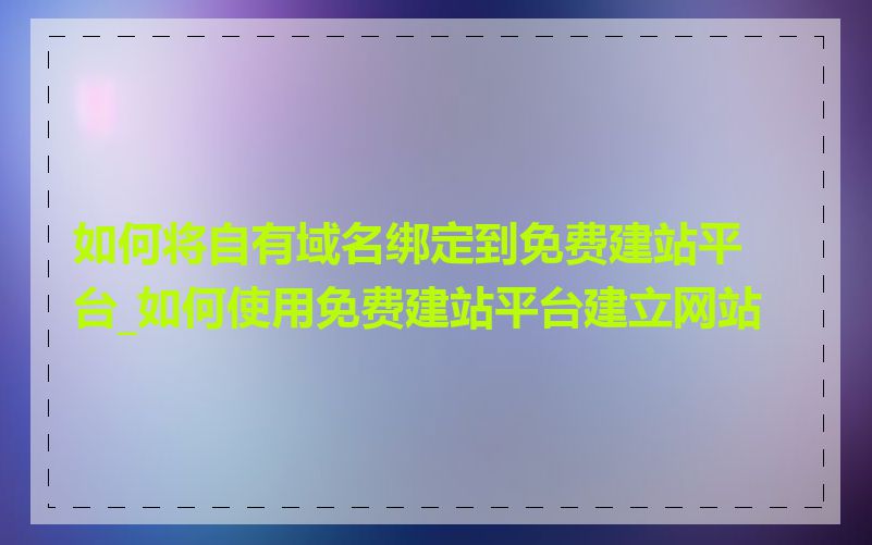 如何将自有域名绑定到免费建站平台_如何使用免费建站平台建立网站