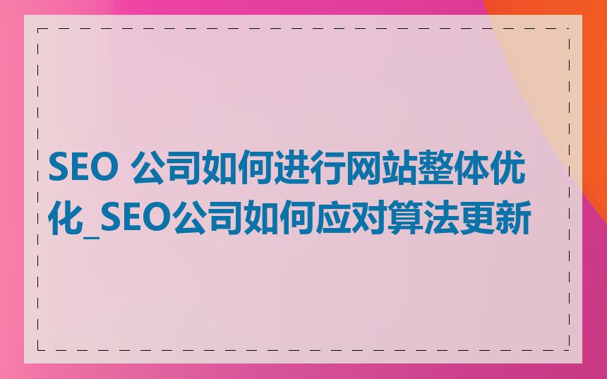 SEO 公司如何进行网站整体优化_SEO公司如何应对算法更新