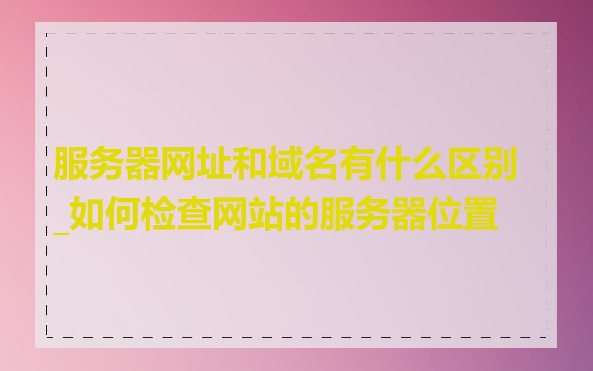 服务器网址和域名有什么区别_如何检查网站的服务器位置