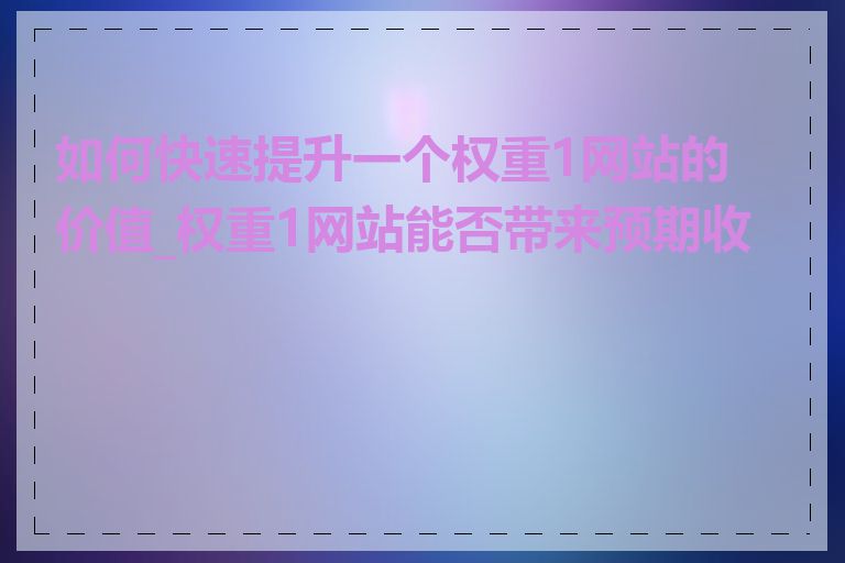 如何快速提升一个权重1网站的价值_权重1网站能否带来预期收益