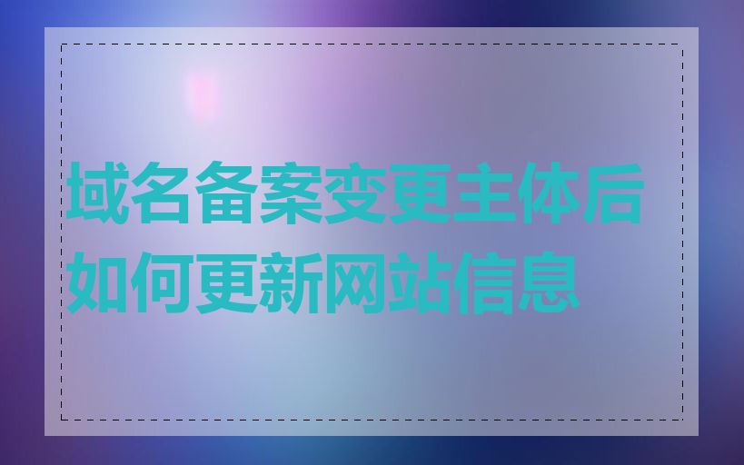 域名备案变更主体后如何更新网站信息