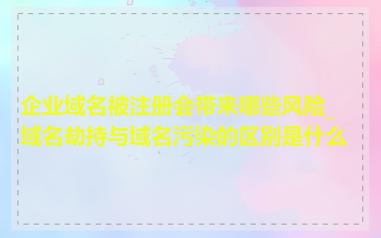 企业域名被注册会带来哪些风险_域名劫持与域名污染的区别是什么