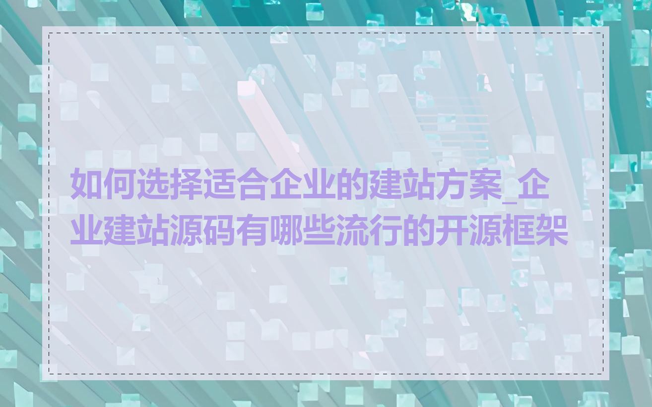 如何选择适合企业的建站方案_企业建站源码有哪些流行的开源框架