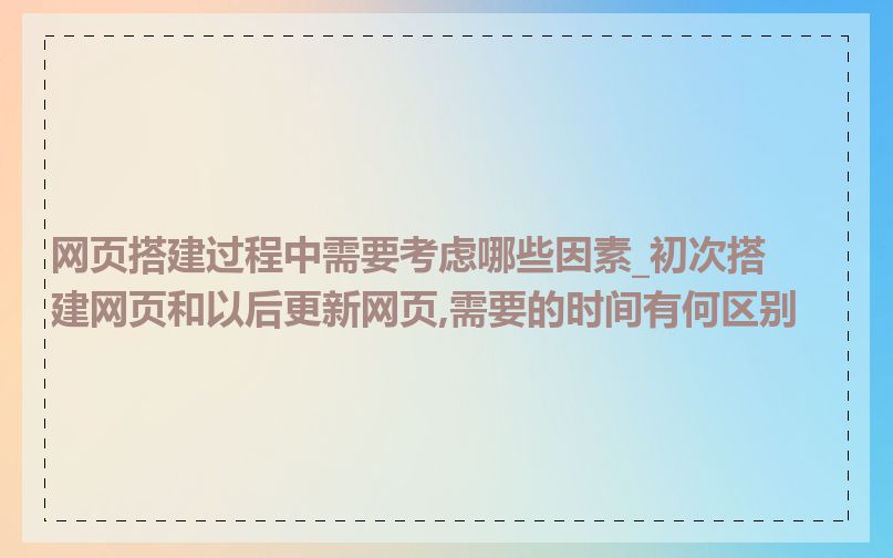 网页搭建过程中需要考虑哪些因素_初次搭建网页和以后更新网页,需要的时间有何区别