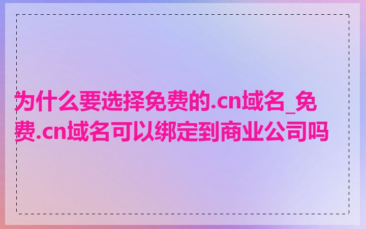 为什么要选择免费的.cn域名_免费.cn域名可以绑定到商业公司吗