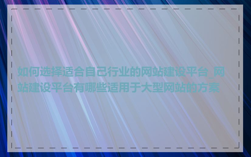 如何选择适合自己行业的网站建设平台_网站建设平台有哪些适用于大型网站的方案