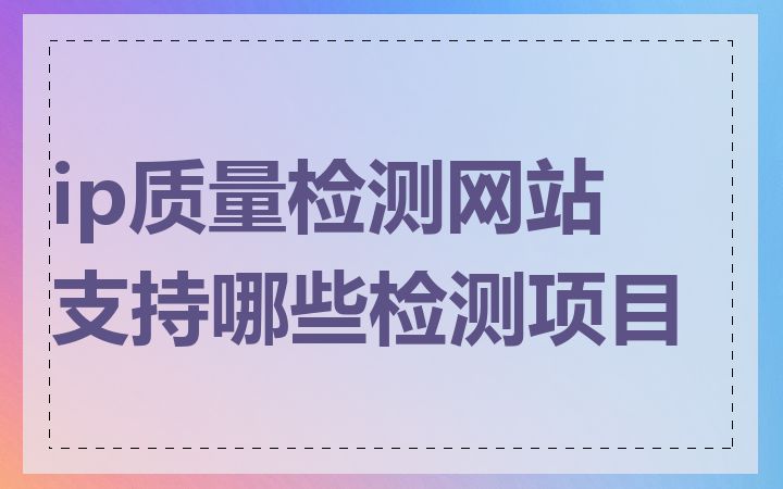 ip质量检测网站支持哪些检测项目