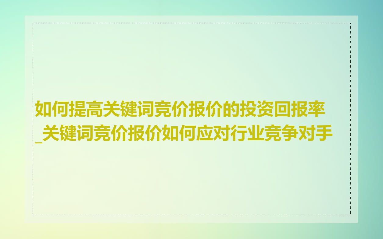 如何提高关键词竞价报价的投资回报率_关键词竞价报价如何应对行业竞争对手